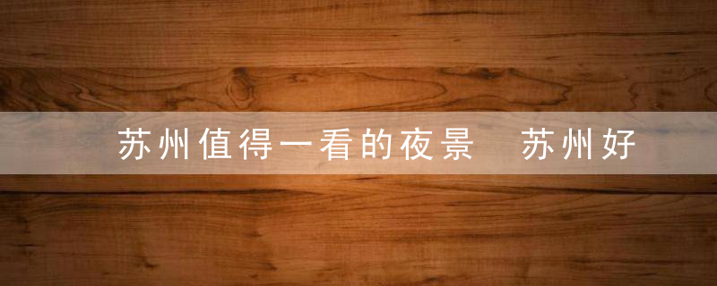 苏州值得一看的夜景 苏州好看的夜景在哪里